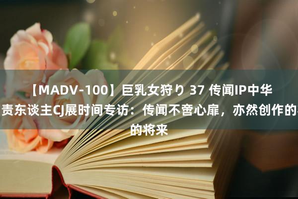 【MADV-100】巨乳女狩り 37 传闻IP中华区负责东谈主CJ展时间专访：传闻不啻心扉，亦然创作的将来