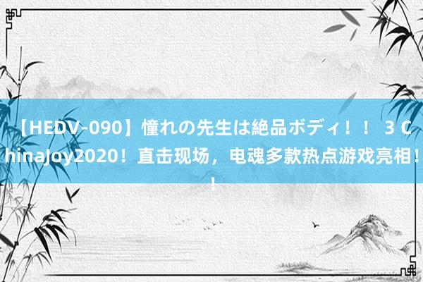 【HEDV-090】憧れの先生は絶品ボディ！！ 3 ChinaJoy2020！直击现场，电魂多款热点游戏亮相！