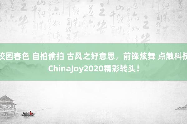 校园春色 自拍偷拍 古风之好意思，前锋炫舞 点触科技ChinaJoy2020精彩转头！