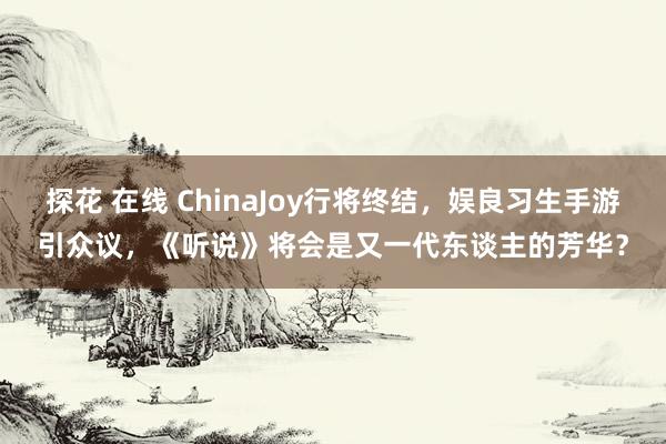 探花 在线 ChinaJoy行将终结，娱良习生手游引众议，《听说》将会是又一代东谈主的芳华？