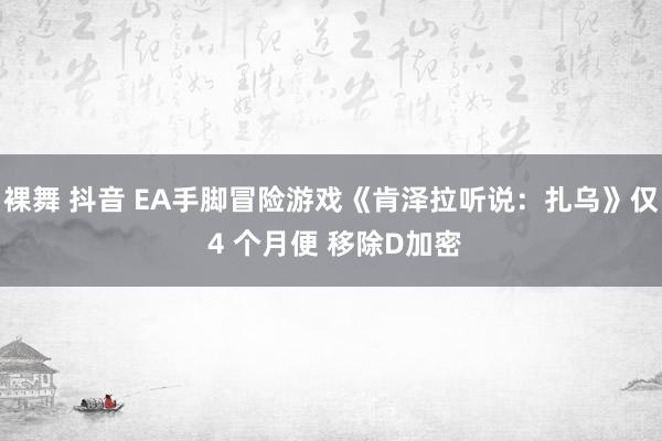 裸舞 抖音 EA手脚冒险游戏《肯泽拉听说：扎乌》仅 4 个月便 移除D加密