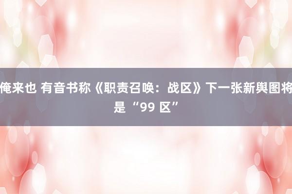 俺来也 有音书称《职责召唤：战区》下一张新舆图将是 “99 区”