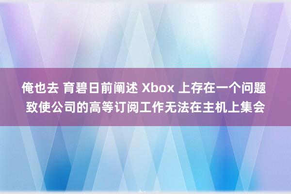 俺也去 育碧日前阐述 Xbox 上存在一个问题 致使公司的高等订阅工作无法在主机上集会