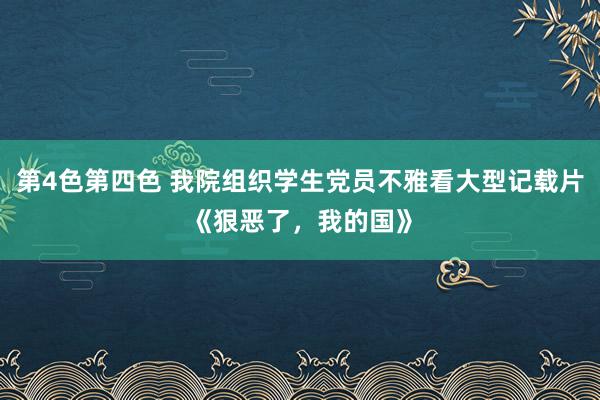 第4色第四色 我院组织学生党员不雅看大型记载片《狠恶了，我的国》