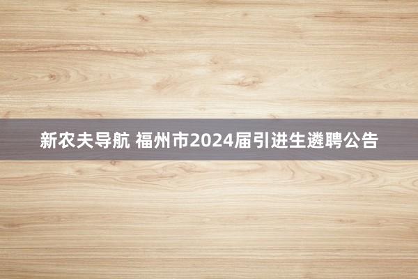 新农夫导航 福州市2024届引进生遴聘公告