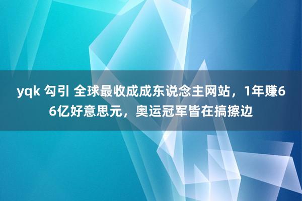 yqk 勾引 全球最收成成东说念主网站，1年赚66亿好意思元，奥运冠军皆在搞擦边