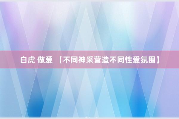 白虎 做爱 【不同神采营造不同性爱氛围】