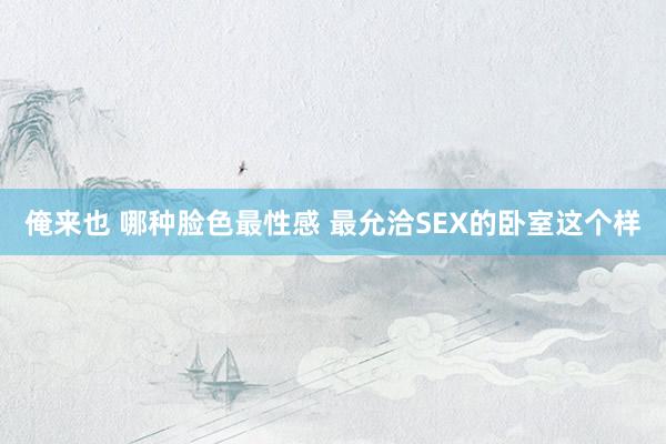 俺来也 哪种脸色最性感 最允洽SEX的卧室这个样