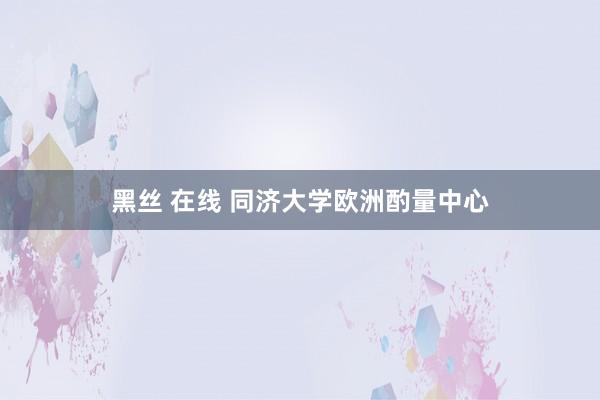 黑丝 在线 同济大学欧洲酌量中心