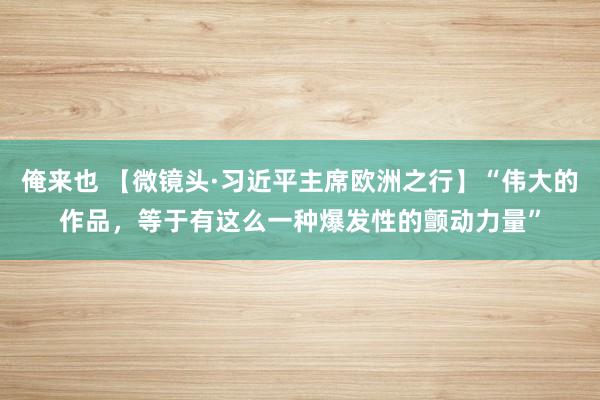 俺来也 【微镜头·习近平主席欧洲之行】“伟大的作品，等于有这么一种爆发性的颤动力量”