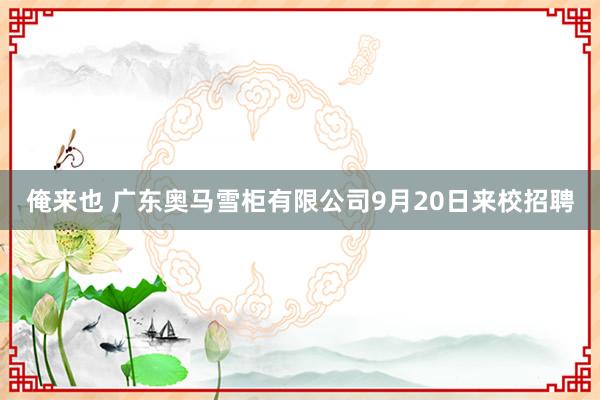 俺来也 广东奥马雪柜有限公司9月20日来校招聘