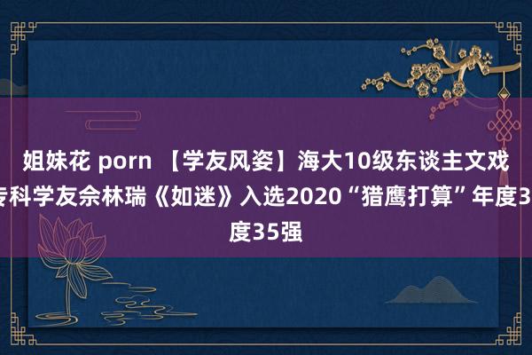 姐妹花 porn 【学友风姿】海大10级东谈主文戏影专科学友佘林瑞《如迷》入选2020“猎鹰打算”年度35强