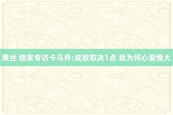 黑丝 独家专访卡马乔:成败取决1点 我为何心爱恒大