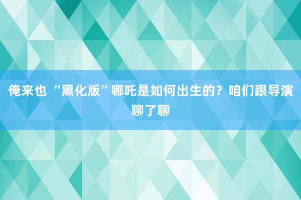 俺来也 “黑化版”哪吒是如何出生的？咱们跟导演聊了聊