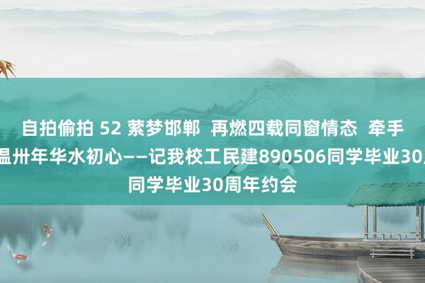 自拍偷拍 52 萦梦邯郸  再燃四载同窗情态  牵手成齐  同温卅年华水初心——记我校工民建890506同学毕业30周年约会