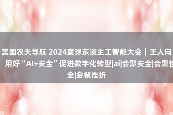 美国农夫导航 2024寰球东谈主工智能大会｜王人向东：用好“AI+安全”促进数字化转型|ai|会聚安全|会聚挫折